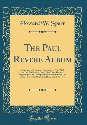 Read The Paul Revere Album: Containing a Complete Description of Goss' Life of Col. Paul Revere, and More Than Twenty Engravings with Descriptions of Incidents in the Life of the Hero of the Midnight Ride, April 18, 1775 (Classic Reprint) - Howard W Spurr file in ePub