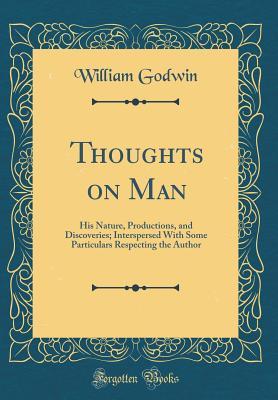 Full Download Thoughts on Man: His Nature, Productions, and Discoveries; Interspersed with Some Particulars Respecting the Author (Classic Reprint) - William Godwin file in PDF
