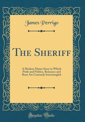 Read The Sheriff: A Modern Maine Story in Which Pride and Politics, Romance and Rum Are Curiously Intermingled (Classic Reprint) - James Perrigo | ePub