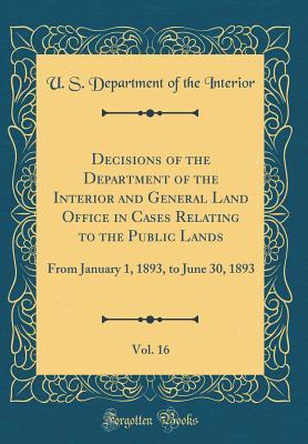 Read Decisions of the Department of the Interior and General Land Office in Cases Relating to the Public Lands, Vol. 16: From January 1, 1893, to June 30, 1893 (Classic Reprint) - U.S. Department of the Interior | ePub
