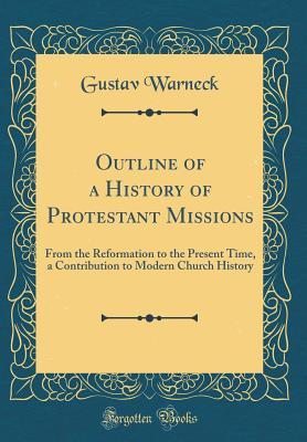 Download Outline of a History of Protestant Missions: From the Reformation to the Present Time, a Contribution to Modern Church History (Classic Reprint) - Gustav Warneck | PDF