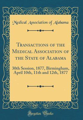 Read Online Transactions of the Medical Association of the State of Alabama: 30th Session, 1877, Birmingham, April 10th, 11th and 12th, 1877 (Classic Reprint) - Medical Association of Alabama | PDF