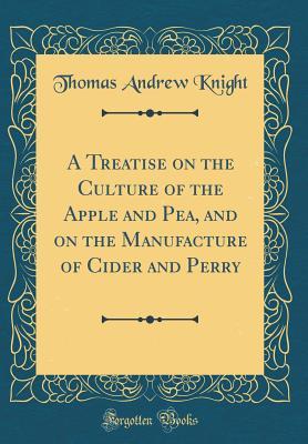 Read Online A Treatise on the Culture of the Apple and Pea, and on the Manufacture of Cider and Perry (Classic Reprint) - Thomas Andrew Knight file in ePub