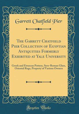 Full Download The Garrett Chatfield Pier Collection of Egyptian Antiquities Formerly Exhibited at Yale University: Greek and Etruscan Pottery, Syro-Roman Glass, Oriental Rugs, Property of Various Owners (Classic Reprint) - Garrett Chatfield Pier | PDF