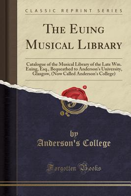 Read The Euing Musical Library: Catalogue of the Musical Library of the Late Wm. Euing, Esq., Bequeathed to Anderson's University, Glasgow, (Now Called Anderson's College) (Classic Reprint) - Anderson's College file in ePub
