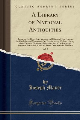 Read A Library of National Antiquities, Vol. 2: Illustrating the General Archaeology and History of Our Country, the Condition and Manners of Our Forefathers, as Well as a History of the Forms of Elementary Education, and of the Languages Spoken in This Island - Joseph Mayer | ePub