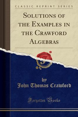 Read Online Solutions of the Examples in the Crawford Algebras (Classic Reprint) - John Thomas Crawford | ePub