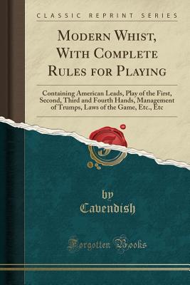 Read Modern Whist, with Complete Rules for Playing: Containing American Leads, Play of the First, Second, Third and Fourth Hands, Management of Trumps, Laws of the Game, Etc., Etc (Classic Reprint) - Cavendish Cavendish file in ePub