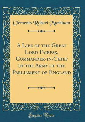 Read A Life of the Great Lord Fairfax, Commander-In-Chief of the Army of the Parliament of England (Classic Reprint) - Clements Robert Markham | PDF