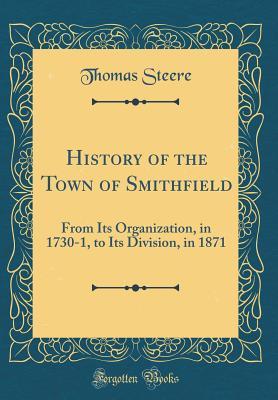 Read Online History of the Town of Smithfield: From Its Organization, in 1730-1, to Its Division, in 1871 (Classic Reprint) - Thomas Steere | PDF