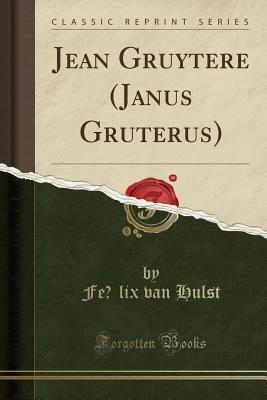 Full Download Jean Gruytere (Janus Gruterus) (Classic Reprint) - Felix Van Hulst file in ePub