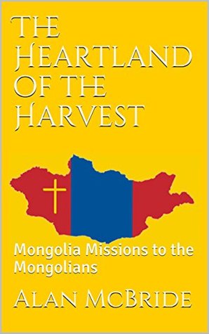 Full Download The Heartland of the Harvest: Mongolia Missions to the Mongolians (Stories from the 10/40 Window Book 5) - Alan McBride file in ePub