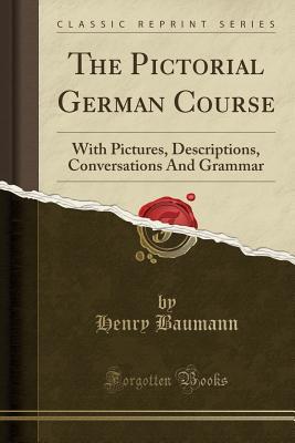 Read Online The Pictorial German Course: With Pictures, Descriptions, Conversations and Grammar (Classic Reprint) - Henry Baumann | ePub