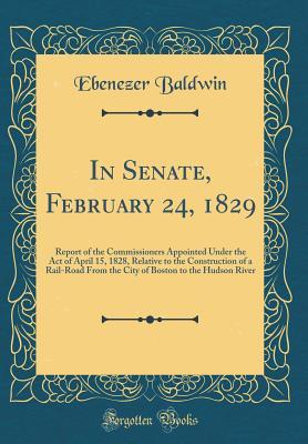 Read Online In Senate, February 24, 1829: Report of the Commissioners Appointed Under the Act of April 15, 1828, Relative to the Construction of a Rail-Road from the City of Boston to the Hudson River (Classic Reprint) - Ebenezer Baldwin | ePub