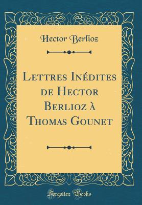 Read Online Lettres In�dites de Hector Berlioz � Thomas Gounet (Classic Reprint) - Hector Berlioz file in PDF