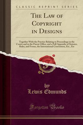 Download The Law of Copyright in Designs: Together with the Practice Relating to Proceedings in the Courts and in the Patent Office, and a Full Appendix of Statutes, Rules, and Forms, the International Convention, Etc., Etc (Classic Reprint) - Lewis Edmunds | ePub