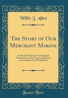 Read The Story of Our Merchant Marine: Its Period of Glory, Its Prolonged Decadence and Its Vigorous Revival as the Result of the World War (Classic Reprint) - Willis J. Abbot file in PDF