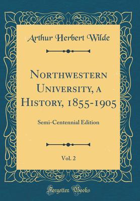 Read Online Northwestern University, a History, 1855-1905, Vol. 2: Semi-Centennial Edition (Classic Reprint) - Arthur Herbert Wilde | PDF