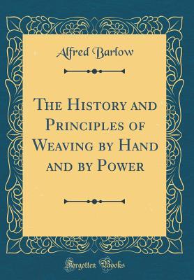 Read Online The History and Principles of Weaving by Hand and by Power (Classic Reprint) - Alfred Barlow | ePub