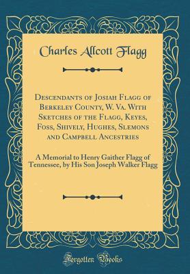 Read Online Descendants of Josiah Flagg of Berkeley County, W. Va. with Sketches of the Flagg, Keyes, Foss, Shively, Hughes, Slemons and Campbell Ancestries: A Memorial to Henry Gaither Flagg of Tennessee, by His Son Joseph Walker Flagg (Classic Reprint) - Charles Allcott Flagg | PDF