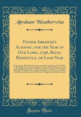 Download Father Abraham's Almanac, for the Year of Our Lord, 1796, Being Bissextile, or Leap-Year: Containing, (Besides the Astronomical Calculations by D. Hale, A. B.) Judgment of the Weather; Length of Days; Festivals, and Other Remarkable Days; Table of Interes - Abraham Weatherwise file in ePub