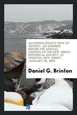 Read Online An Ethnologist's View of History. an Address Before the Annual Meeting of the New Jersey Historical Society, at Trenton, New Jersey, January 28, 1896 - Daniel G. Brinton file in ePub