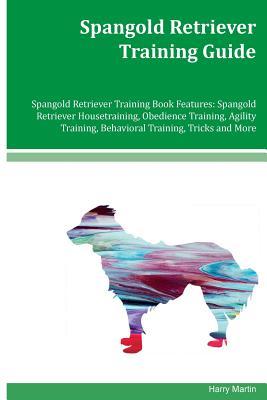 Read Online Spangold Retriever Training Guide Spangold Retriever Training Book Features: Spangold Retriever Housetraining, Obedience Training, Agility Training, Behavioral Training, Tricks and More - Harry Martin | PDF