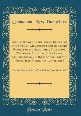Read Annual Report of the Town Officers of the Town of Gilmanton, Comprising the Reports of the Selectmen, Collector, Treasurer, Auditors, Town Clerk, School Board and Road Agents, for the Fiscal Year Ending January 31, 1918: Also Vital Statistics for the Year - Gilmanton New Hampshire | ePub