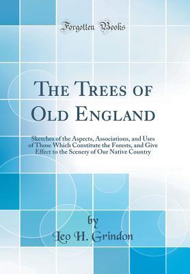 Read Online The Trees of Old England: Sketches of the Aspects, Associations, and Uses of Those Which Constitute the Forests, and Give Effect to the Scenery of Our Native Country (Classic Reprint) - Leo Hartley Grindon file in PDF