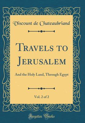 Read Online Travels to Jerusalem, Vol. 2 of 2: And the Holy Land, Through Egypt (Classic Reprint) - Viscount De Chateaubriand | PDF