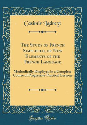 Read Online The Study of French Simplified, or New Elements of the French Language: Methodically Displayed in a Complete Course of Progressive Practical Lessons (Classic Reprint) - Casimir Ladreyt | ePub