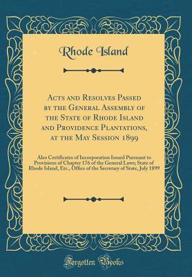 Full Download Acts and Resolves Passed by the General Assembly of the State of Rhode Island and Providence Plantations, at the May Session 1899: Also Certificates of Incorporation Issued Pursuant to Provisions of Chapter 176 of the General Laws; State of Rhode Island - Rhode Island file in PDF