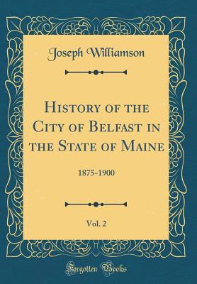 Download History of the City of Belfast in the State of Maine, Vol. 2: 1875-1900 (Classic Reprint) - Joseph Williamson | PDF