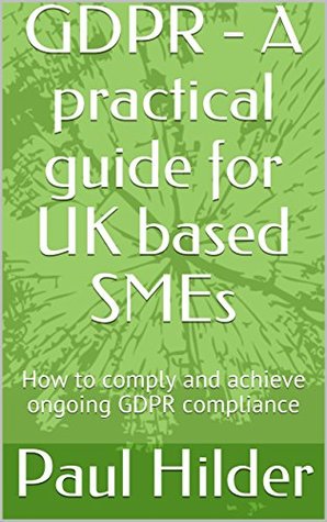 Read GDPR - A practical guide for UK based SMEs: How to comply and achieve ongoing GDPR compliance - Paul Hilder | PDF