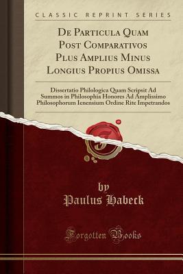 Full Download de Particula Quam Post Comparativos Plus Amplius Minus Longius Propius Omissa: Dissertatio Philologica Quam Scripsit Ad Summos in Philosophia Honores Ad Amplissimo Philosophorum Ienensium Ordine Rite Impetrandos (Classic Reprint) - Paulus Habeck file in ePub
