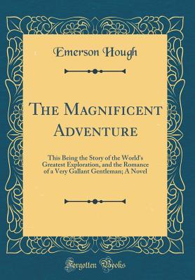 Full Download The Magnificent Adventure: This Being the Story of the World's Greatest Exploration, and the Romance of a Very Gallant Gentleman; A Novel (Classic Reprint) - Emerson Hough file in PDF
