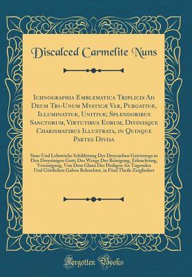 Read Online Ichnographia Emblematica Triplicis Ad Deum Tri-Unum Mystic� VI�, Purgativ�, Illuminativ�, Unitiv�; Splendoribus Sanctorum, Virtutibus Eorum, Divinisque Charismatibus Illustrata, in Quinque Partes Divisa: Sinn-Und Lehrreiche Schilderung Des Dreysachen - Discalced Carmelite Nuns | PDF
