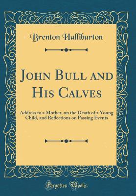 Download John Bull and His Calves: Address to a Mother, on the Death of a Young Child, and Reflections on Passing Events (Classic Reprint) - Brenton Halliburton file in ePub