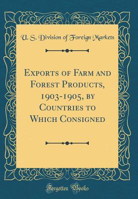 Read Online Exports of Farm and Forest Products, 1903-1905, by Countries to Which Consigned (Classic Reprint) - U S Division of Foreign Markets file in ePub