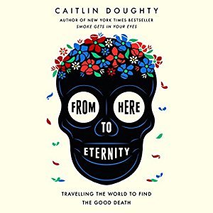 Read Online From Here to Eternity: Traveling the World to Find the Good Death - Caitlin Doughty | PDF