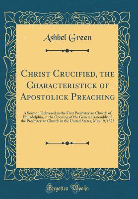 Download Christ Crucified, the Characteristick of Apostolick Preaching: A Sermon Delivered in the First Presbyterian Church of Philadelphia, at the Opening of the General Assembly of the Presbyterian Church in the United States, May 19, 1825 (Classic Reprint) - Ashbel Green file in PDF