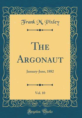 Read Online The Argonaut, Vol. 10: January-June, 1882 (Classic Reprint) - Frank M Pixley | PDF
