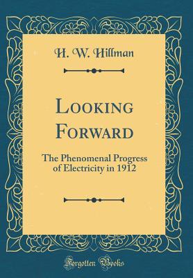 Full Download Looking Forward: The Phenomenal Progress of Electricity in 1912 (Classic Reprint) - H W Hillman file in PDF