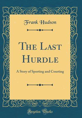 Read The Last Hurdle: A Story of Sporting and Courting (Classic Reprint) - Frank Hudson | ePub