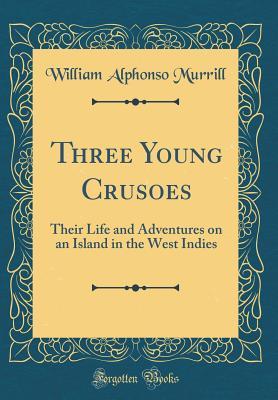 Read Online Three Young Crusoes: Their Life and Adventures on an Island in the West Indies (Classic Reprint) - William Alphonso Murrill file in PDF