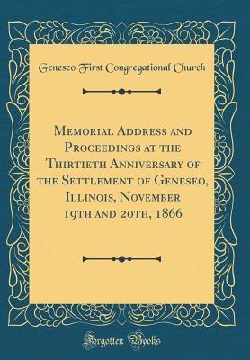 Read Online Memorial Address and Proceedings at the Thirtieth Anniversary of the Settlement of Geneseo, Illinois, November 19th and 20th, 1866 (Classic Reprint) - Geneseo First Congregational Church | ePub
