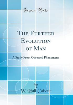 Full Download The Further Evolution of Man: A Study from Observed Phenomena (Classic Reprint) - W Hall Calvert file in ePub