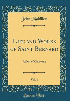 Read Online Life and Works of Saint Bernard, Vol. 1: Abbot of Clairvaux (Classic Reprint) - Bernard of Clairvaux | PDF