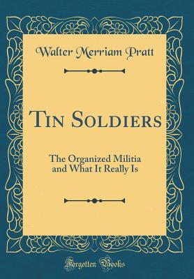 Full Download Tin Soldiers: The Organized Militia and What It Really Is (Classic Reprint) - Walter Merriam Pratt file in PDF