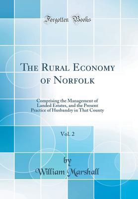 Read Online The Rural Economy of Norfolk, Vol. 2: Comprising the Management of Landed Estates, and the Present Practice of Husbandry in That County (Classic Reprint) - William Marshall file in PDF